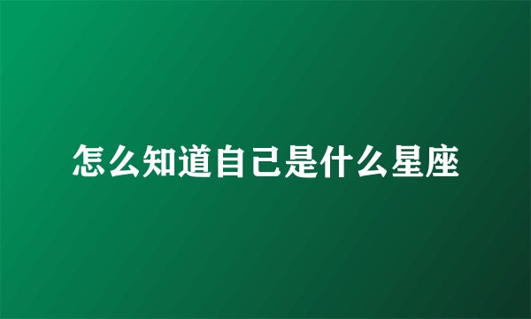 怎么知道自己是什么星座