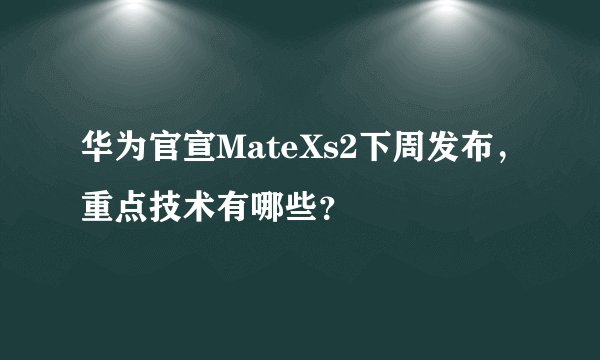 华为官宣MateXs2下周发布，重点技术有哪些？