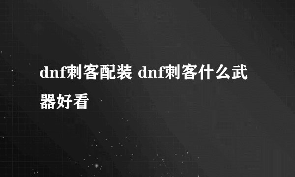 dnf刺客配装 dnf刺客什么武器好看