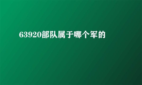 63920部队属于哪个军的