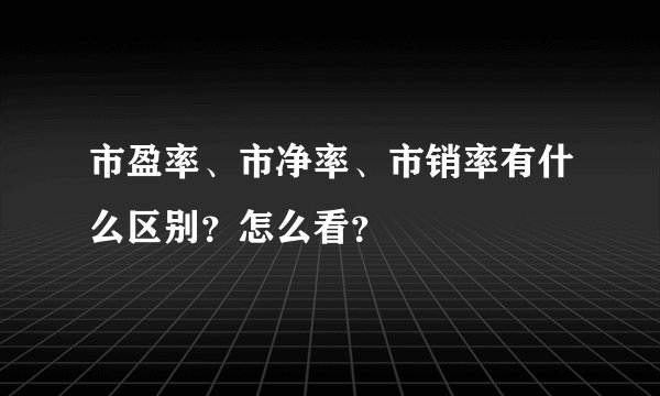 市盈率、市净率、市销率有什么区别？怎么看？