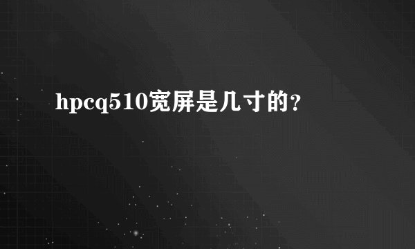 hpcq510宽屏是几寸的？