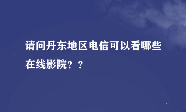 请问丹东地区电信可以看哪些在线影院？？
