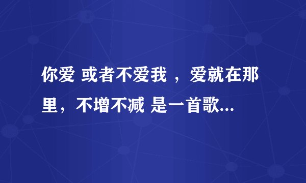 你爱 或者不爱我 ，爱就在那里，不增不减 是一首歌歌词 是在电视剧宫锁心玉 求这首歌曲的名字