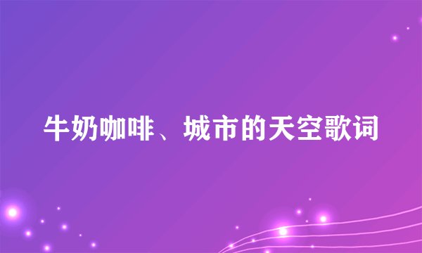 牛奶咖啡、城市的天空歌词