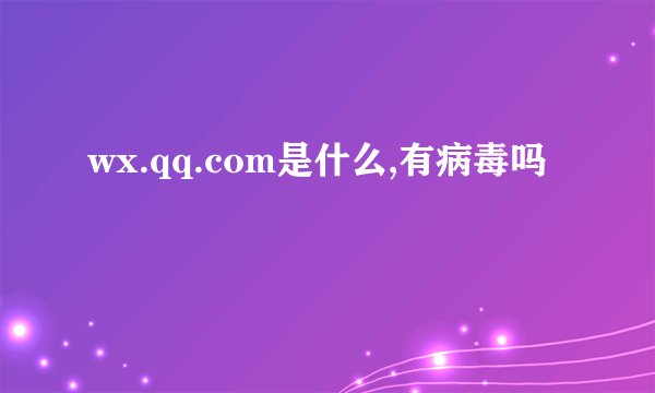 wx.qq.com是什么,有病毒吗