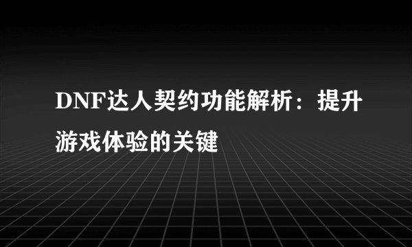 DNF达人契约功能解析：提升游戏体验的关键