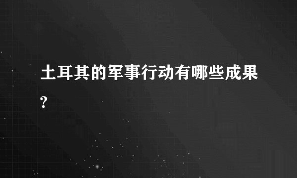 土耳其的军事行动有哪些成果?