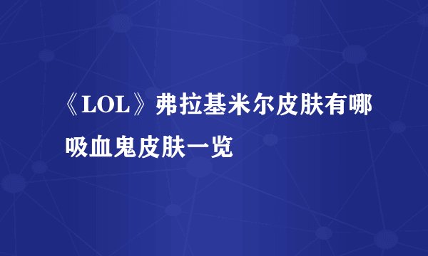 《LOL》弗拉基米尔皮肤有哪 吸血鬼皮肤一览