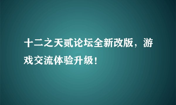 十二之天贰论坛全新改版，游戏交流体验升级！