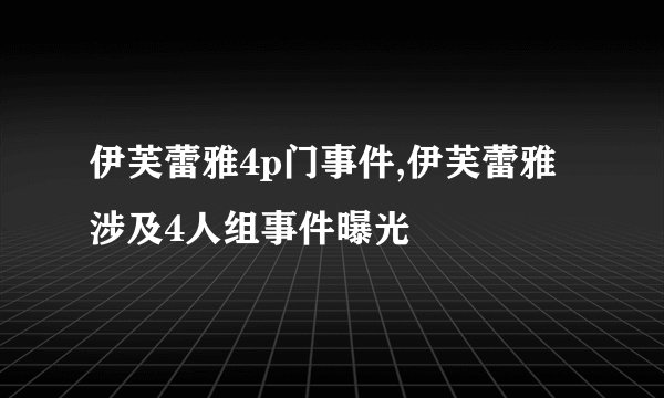 伊芙蕾雅4p门事件,伊芙蕾雅涉及4人组事件曝光
