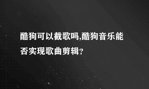 酷狗可以截歌吗,酷狗音乐能否实现歌曲剪辑？