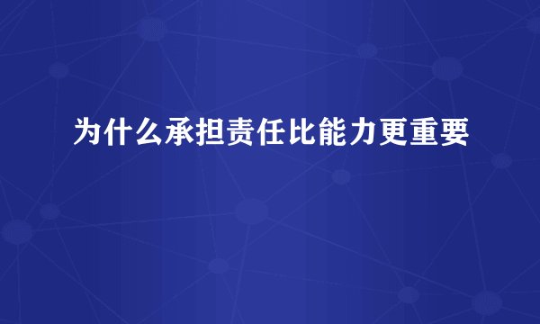为什么承担责任比能力更重要