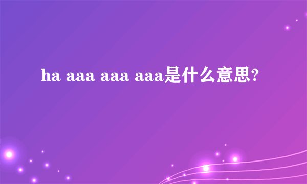 ha aaa aaa aaa是什么意思?