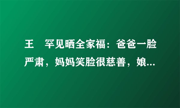王濛罕见晒全家福：爸爸一脸严肃，妈妈笑脸很慈善，娘俩长得太像