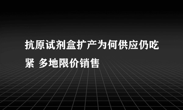 抗原试剂盒扩产为何供应仍吃紧 多地限价销售