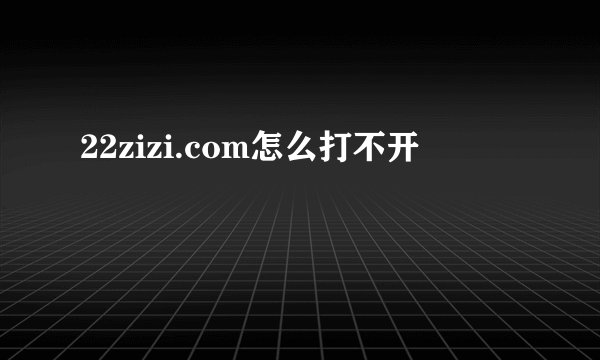 22zizi.com怎么打不开