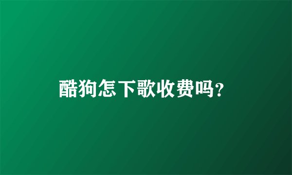 酷狗怎下歌收费吗？