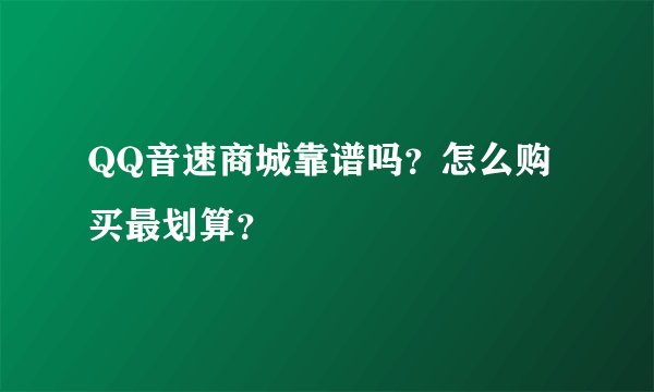 QQ音速商城靠谱吗？怎么购买最划算？