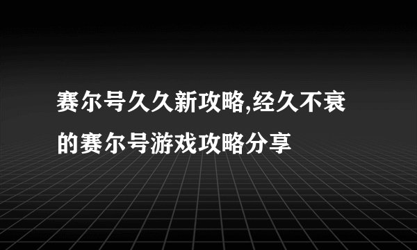 赛尔号久久新攻略,经久不衰的赛尔号游戏攻略分享