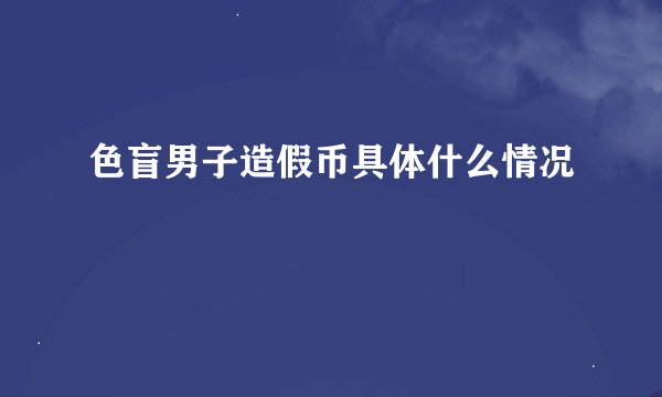 色盲男子造假币具体什么情况