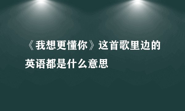 《我想更懂你》这首歌里边的英语都是什么意思