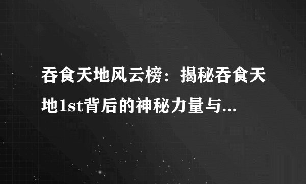 吞食天地风云榜：揭秘吞食天地1st背后的神秘力量与魅力所在