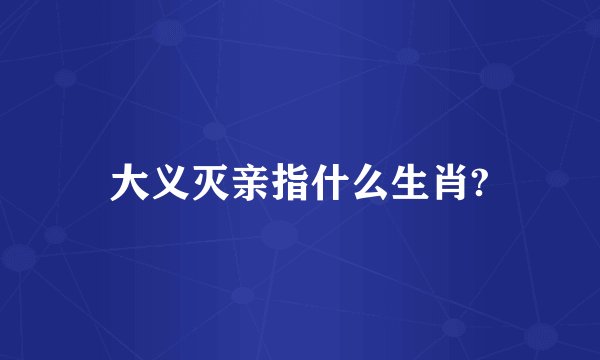 大义灭亲指什么生肖?
