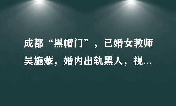 成都“黑帽门”，已婚女教师吴施蒙，婚内出轨黑人，视频被传网上