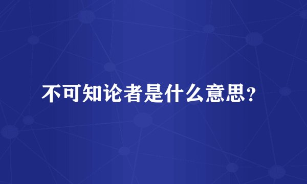 不可知论者是什么意思？
