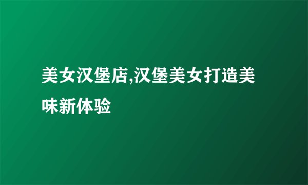 美女汉堡店,汉堡美女打造美味新体验