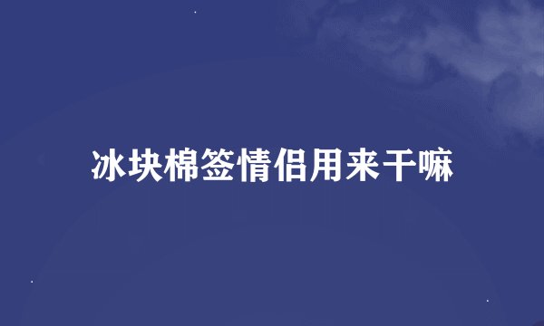 冰块棉签情侣用来干嘛