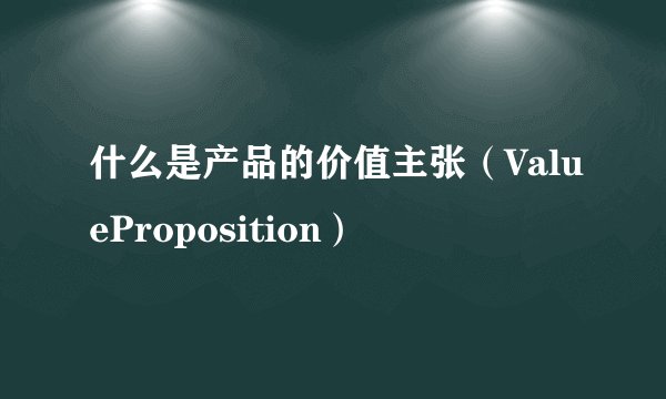 什么是产品的价值主张（ValueProposition）