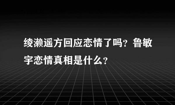 绫濑遥方回应恋情了吗？鲁敏宇恋情真相是什么？