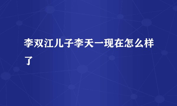 李双江儿子李天一现在怎么样了