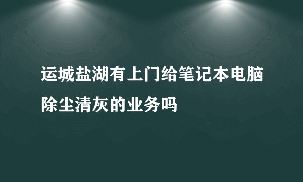 运城盐湖有上门给笔记本电脑除尘清灰的业务吗