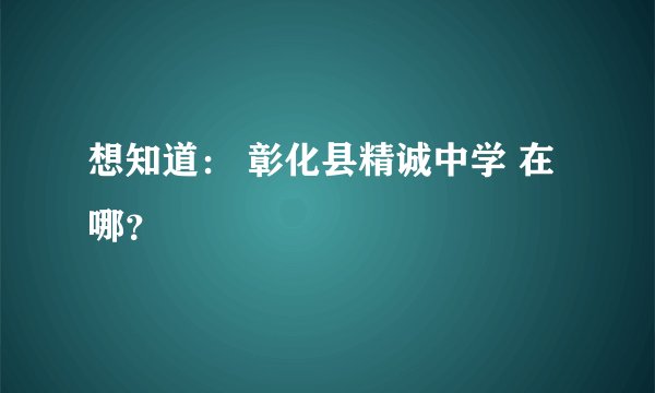 想知道： 彰化县精诚中学 在哪？