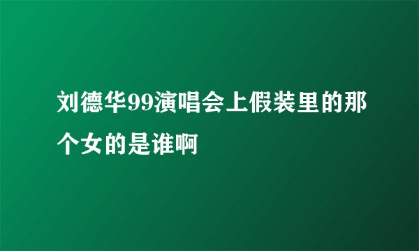 刘德华99演唱会上假装里的那个女的是谁啊