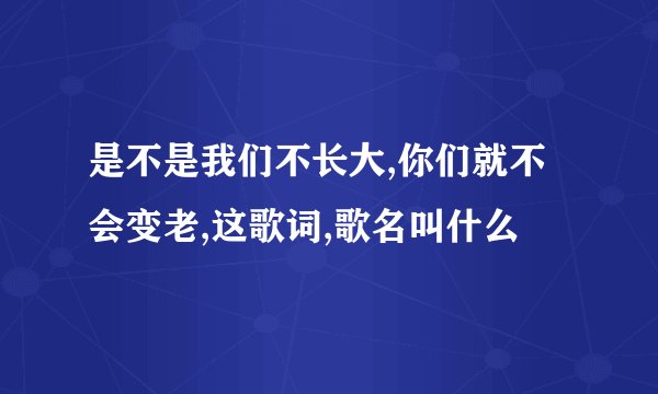 是不是我们不长大,你们就不会变老,这歌词,歌名叫什么