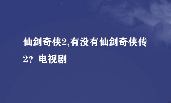 仙剑奇侠2,有没有仙剑奇侠传2？电视剧