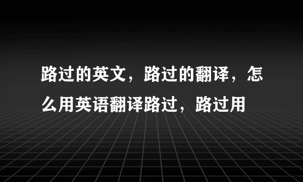 路过的英文，路过的翻译，怎么用英语翻译路过，路过用