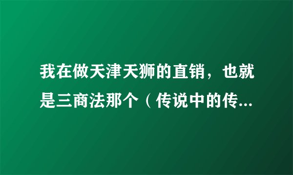 我在做天津天狮的直销，也就是三商法那个（传说中的传销），他们给你讲了一个一两年就能致富赚钱的方式...