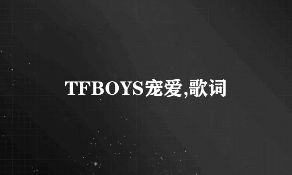 TFBOYS宠爱,歌词