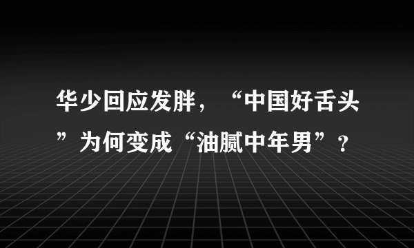 华少回应发胖，“中国好舌头”为何变成“油腻中年男”？