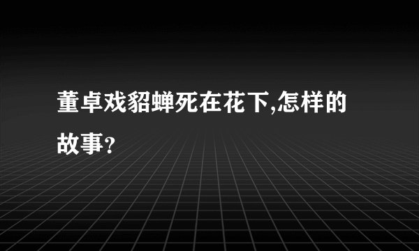 董卓戏貂蝉死在花下,怎样的故事？