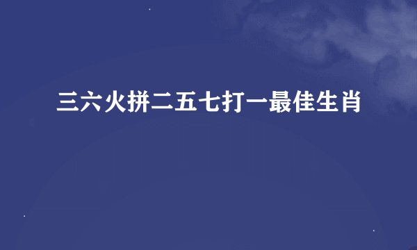 三六火拼二五七打一最佳生肖