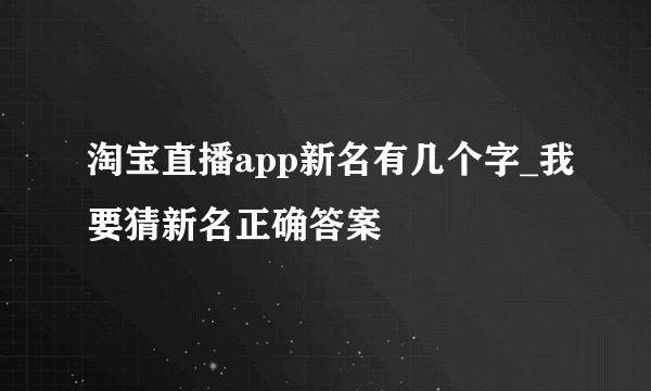 淘宝直播app新名有几个字_我要猜新名正确答案