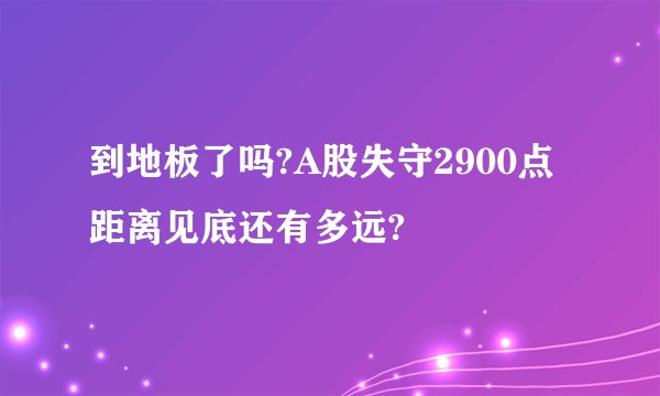 到地板了吗?A股失守2900点距离见底还有多远?