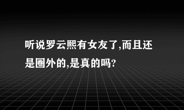 听说罗云熙有女友了,而且还是圈外的,是真的吗?