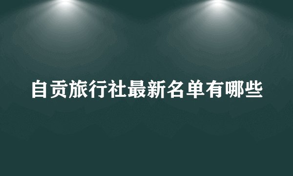 自贡旅行社最新名单有哪些